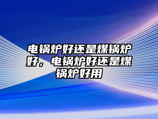 電鍋爐好還是煤鍋爐好，電鍋爐好還是煤鍋爐好用