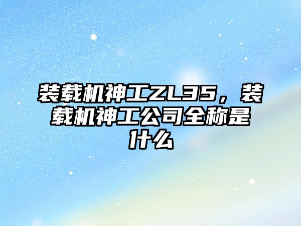 裝載機神工ZL35，裝載機神工公司全稱是什么