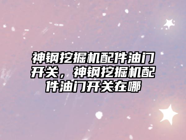 神鋼挖掘機配件油門開關，神鋼挖掘機配件油門開關在哪