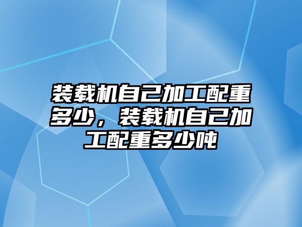 裝載機自己加工配重多少，裝載機自己加工配重多少噸