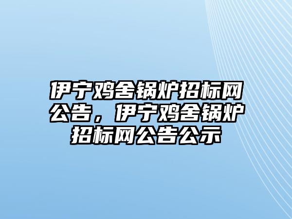 伊寧雞舍鍋爐招標網公告，伊寧雞舍鍋爐招標網公告公示