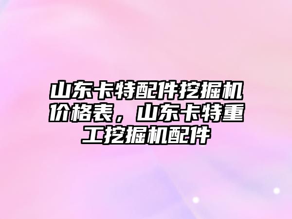 山東卡特配件挖掘機價格表，山東卡特重工挖掘機配件