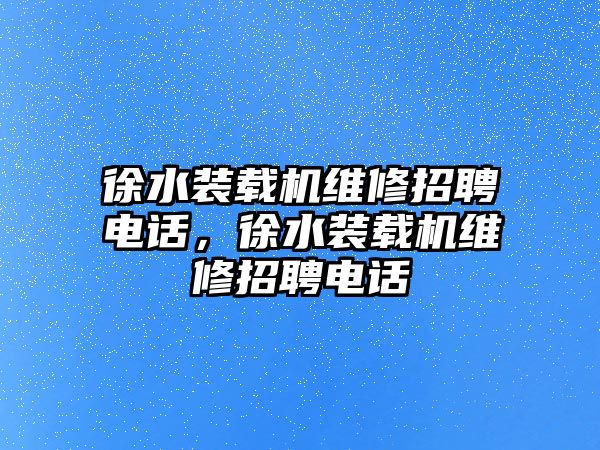 徐水裝載機(jī)維修招聘電話，徐水裝載機(jī)維修招聘電話