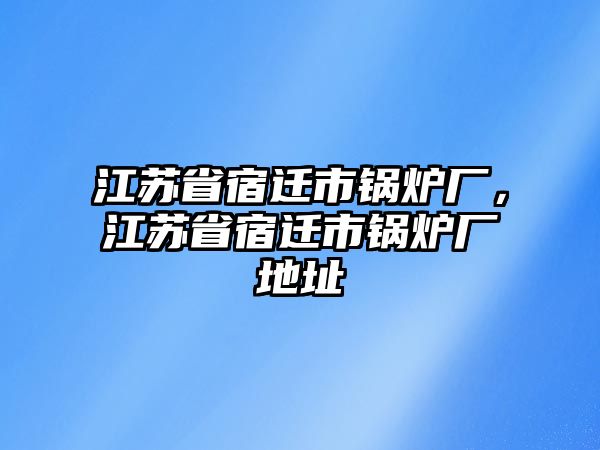 江蘇省宿遷市鍋爐廠，江蘇省宿遷市鍋爐廠地址