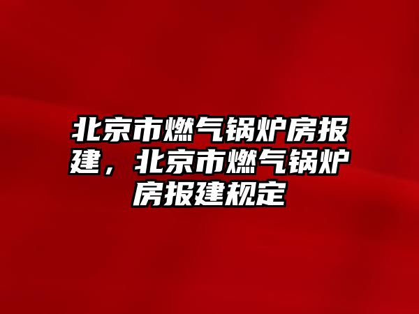 北京市燃氣鍋爐房報建，北京市燃氣鍋爐房報建規(guī)定