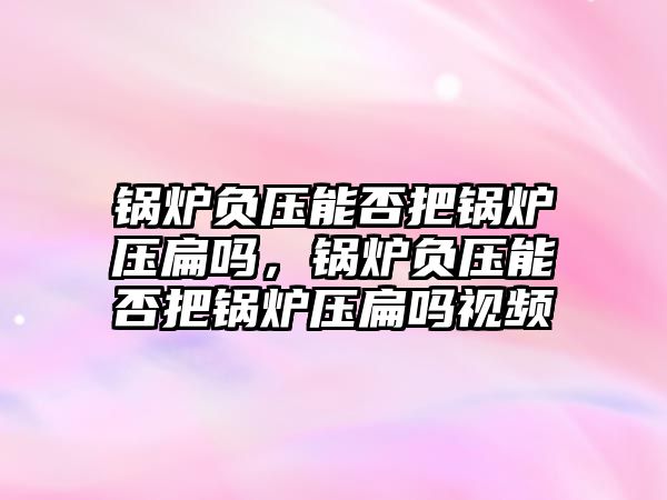 鍋爐負壓能否把鍋爐壓扁嗎，鍋爐負壓能否把鍋爐壓扁嗎視頻