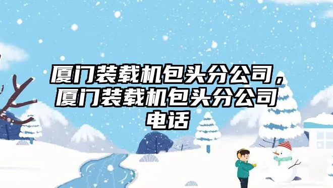 廈門裝載機(jī)包頭分公司，廈門裝載機(jī)包頭分公司電話