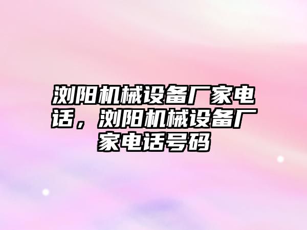 瀏陽機(jī)械設(shè)備廠家電話，瀏陽機(jī)械設(shè)備廠家電話號(hào)碼