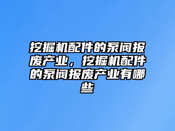 挖掘機配件的泵閥報廢產(chǎn)業(yè)，挖掘機配件的泵閥報廢產(chǎn)業(yè)有哪些