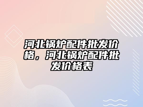 河北鍋爐配件批發(fā)價格，河北鍋爐配件批發(fā)價格表