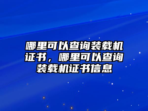 哪里可以查詢裝載機(jī)證書，哪里可以查詢裝載機(jī)證書信息