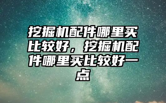 挖掘機(jī)配件哪里買比較好，挖掘機(jī)配件哪里買比較好一點(diǎn)