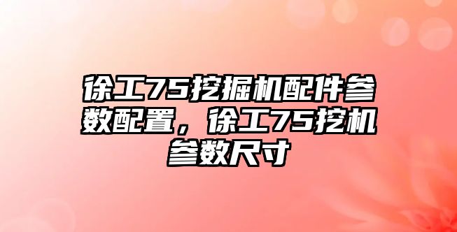 徐工75挖掘機(jī)配件參數(shù)配置，徐工75挖機(jī)參數(shù)尺寸