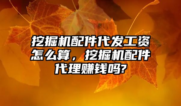 挖掘機配件代發工資怎么算，挖掘機配件代理賺錢嗎?