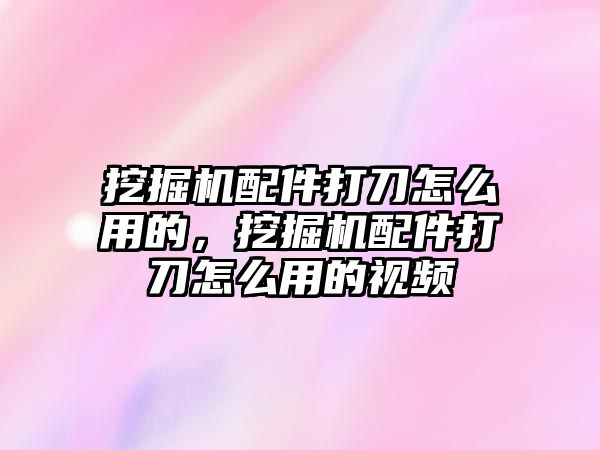 挖掘機配件打刀怎么用的，挖掘機配件打刀怎么用的視頻