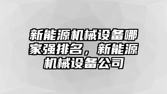 新能源機(jī)械設(shè)備哪家強(qiáng)排名，新能源機(jī)械設(shè)備公司