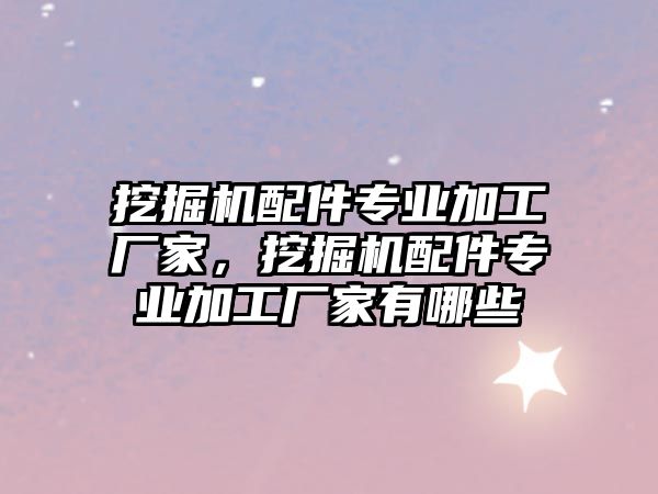 挖掘機配件專業(yè)加工廠家，挖掘機配件專業(yè)加工廠家有哪些