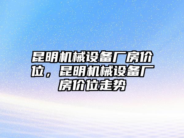 昆明機(jī)械設(shè)備廠房?jī)r(jià)位，昆明機(jī)械設(shè)備廠房?jī)r(jià)位走勢(shì)