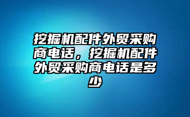 挖掘機(jī)配件外貿(mào)采購(gòu)商電話，挖掘機(jī)配件外貿(mào)采購(gòu)商電話是多少