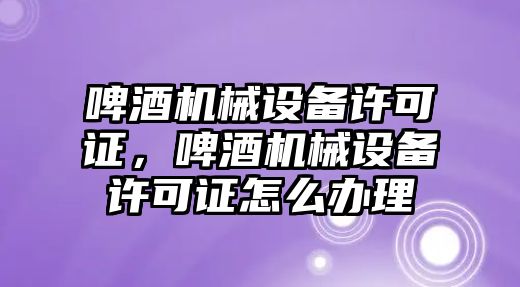 啤酒機械設備許可證，啤酒機械設備許可證怎么辦理