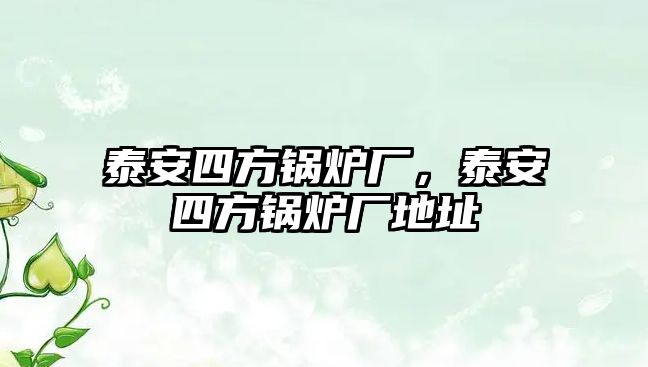 泰安四方鍋爐廠，泰安四方鍋爐廠地址