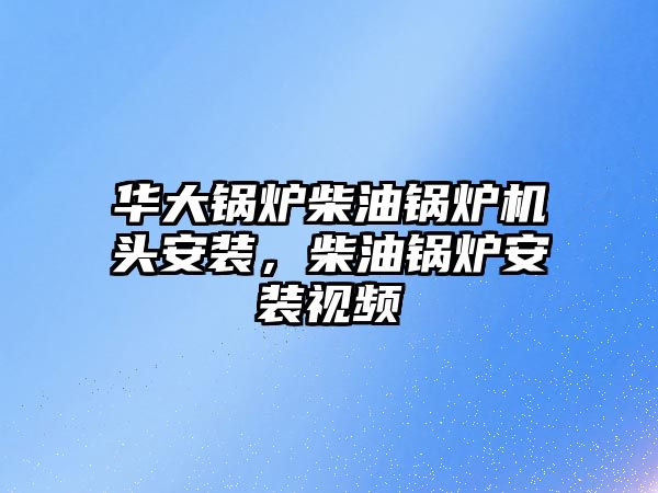 華大鍋爐柴油鍋爐機頭安裝，柴油鍋爐安裝視頻