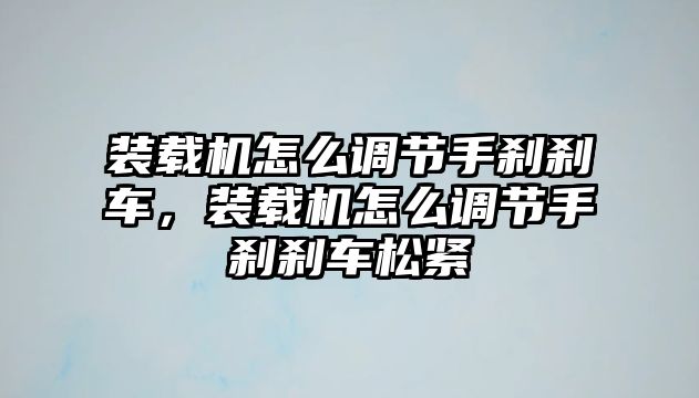 裝載機怎么調節手剎剎車，裝載機怎么調節手剎剎車松緊