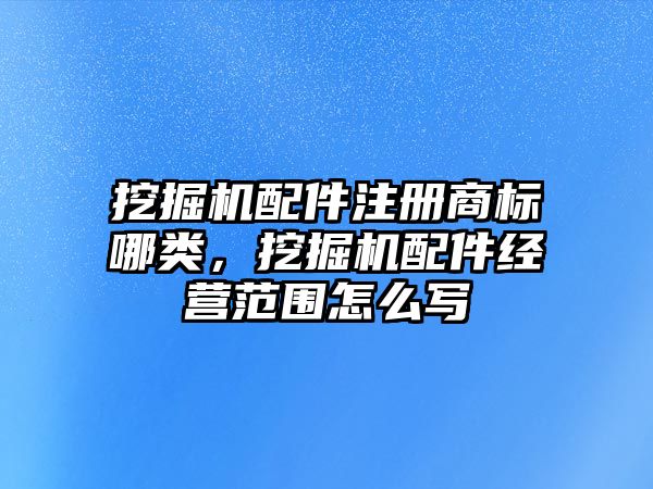 挖掘機配件注冊商標哪類，挖掘機配件經營范圍怎么寫