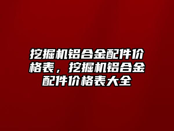 挖掘機鋁合金配件價格表，挖掘機鋁合金配件價格表大全