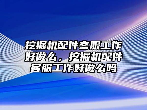 挖掘機配件客服工作好做么，挖掘機配件客服工作好做么嗎