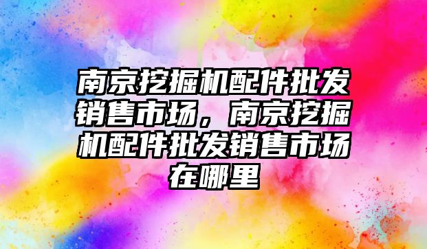 南京挖掘機配件批發銷售市場，南京挖掘機配件批發銷售市場在哪里