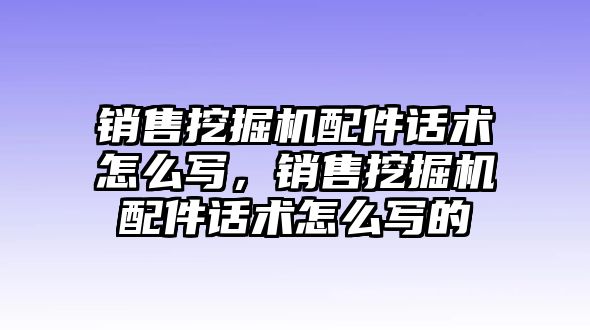 銷售挖掘機配件話術怎么寫，銷售挖掘機配件話術怎么寫的