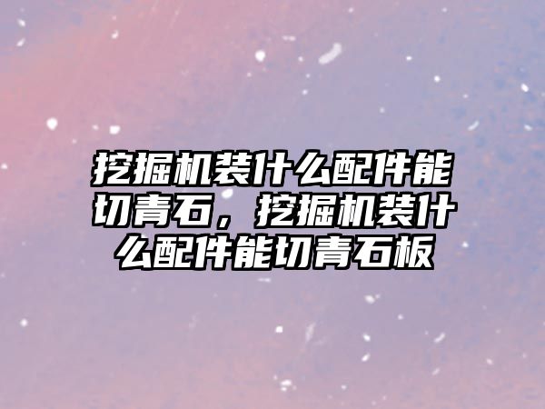 挖掘機裝什么配件能切青石，挖掘機裝什么配件能切青石板