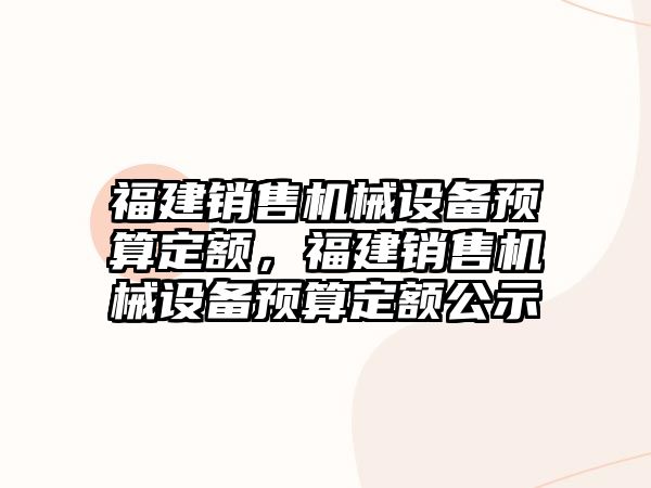 福建銷售機械設備預算定額，福建銷售機械設備預算定額公示