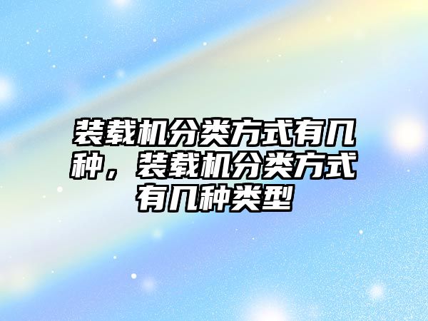 裝載機(jī)分類(lèi)方式有幾種，裝載機(jī)分類(lèi)方式有幾種類(lèi)型