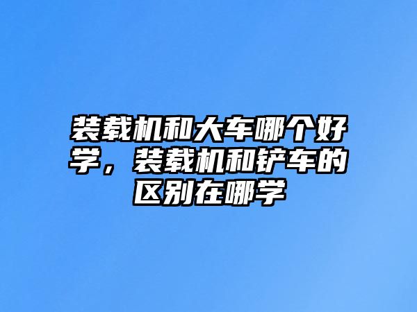 裝載機和大車哪個好學，裝載機和鏟車的區(qū)別在哪學