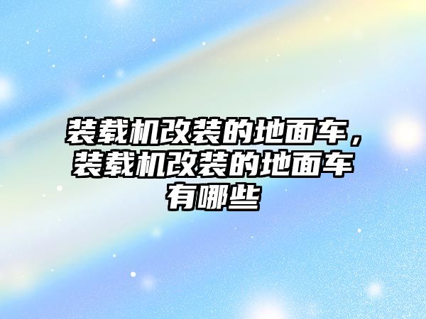 裝載機改裝的地面車，裝載機改裝的地面車有哪些