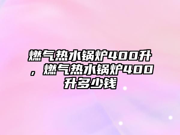 燃氣熱水鍋爐400升，燃氣熱水鍋爐400升多少錢