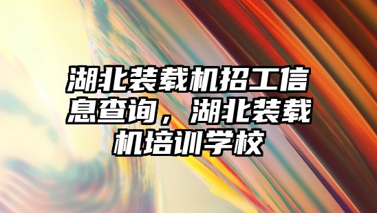 湖北裝載機招工信息查詢，湖北裝載機培訓學校