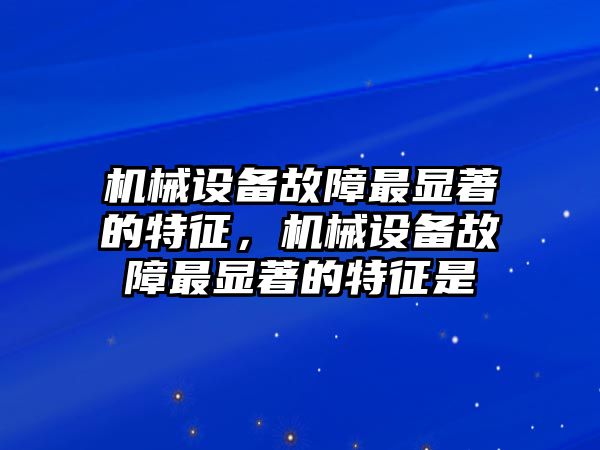 機械設備故障最顯著的特征，機械設備故障最顯著的特征是