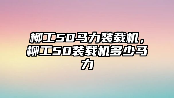 柳工50馬力裝載機(jī)，柳工50裝載機(jī)多少馬力