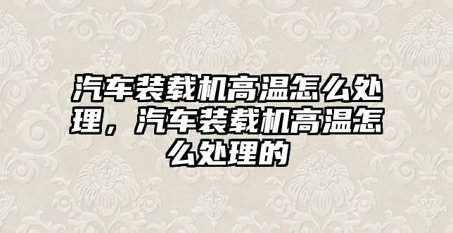 汽車裝載機高溫怎么處理，汽車裝載機高溫怎么處理的