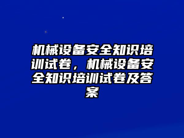 機(jī)械設(shè)備安全知識培訓(xùn)試卷，機(jī)械設(shè)備安全知識培訓(xùn)試卷及答案