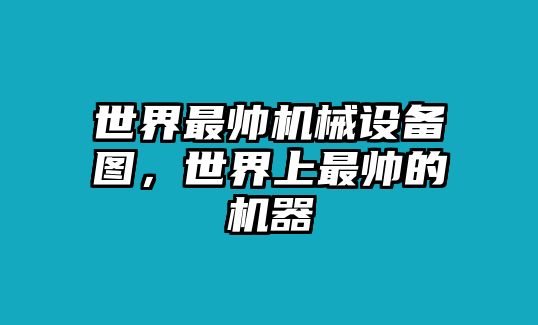 世界最帥機(jī)械設(shè)備圖，世界上最帥的機(jī)器