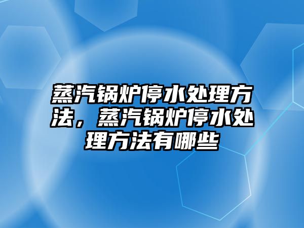 蒸汽鍋爐停水處理方法，蒸汽鍋爐停水處理方法有哪些