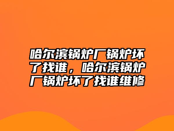 哈爾濱鍋爐廠鍋爐壞了找誰，哈爾濱鍋爐廠鍋爐壞了找誰維修