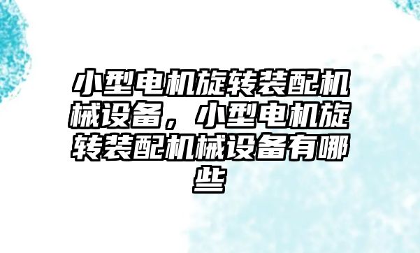 小型電機旋轉裝配機械設備，小型電機旋轉裝配機械設備有哪些