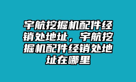 宇航挖掘機(jī)配件經(jīng)銷(xiāo)處地址，宇航挖掘機(jī)配件經(jīng)銷(xiāo)處地址在哪里