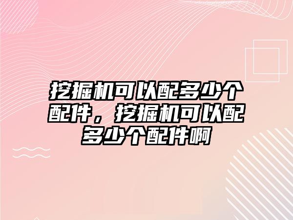 挖掘機可以配多少個配件，挖掘機可以配多少個配件啊