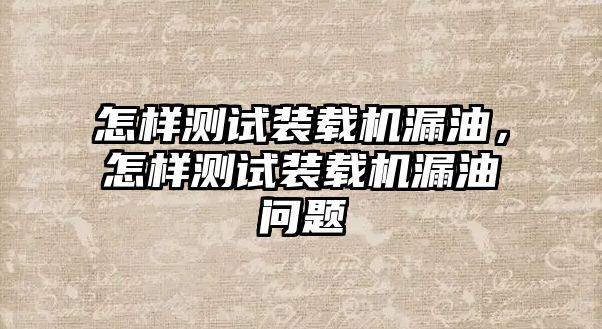 怎樣測試裝載機漏油，怎樣測試裝載機漏油問題